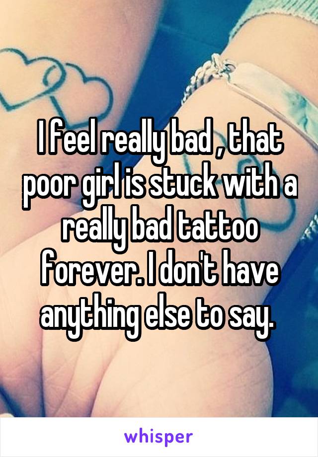 I feel really bad , that poor girl is stuck with a really bad tattoo forever. I don't have anything else to say. 