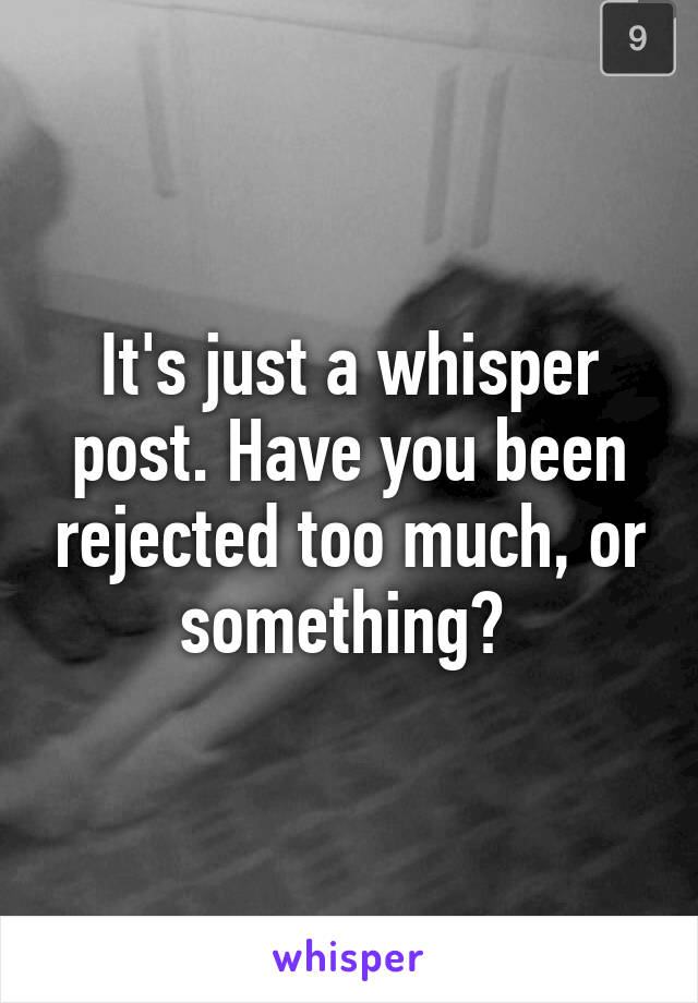 It's just a whisper post. Have you been rejected too much, or something? 