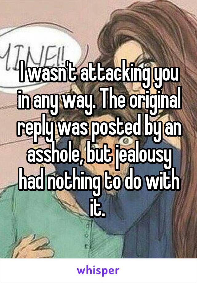 I wasn't attacking you in any way. The original reply was posted by an asshole, but jealousy had nothing to do with it. 