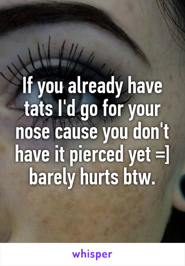 If you already have tats I'd go for your nose cause you don't have it pierced yet =] barely hurts btw.