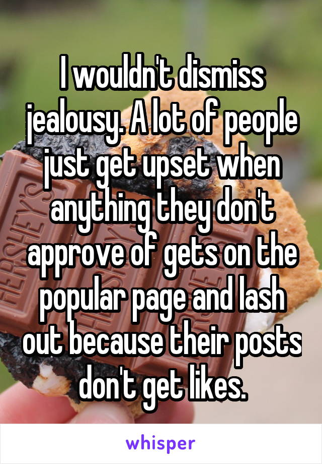 I wouldn't dismiss jealousy. A lot of people just get upset when anything they don't approve of gets on the popular page and lash out because their posts don't get likes.