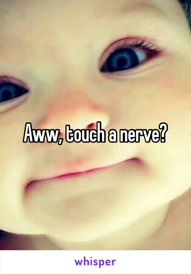 Aww, touch a nerve? 