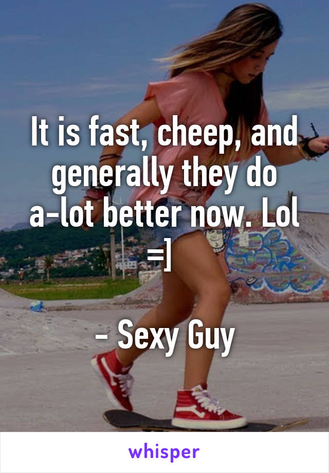 It is fast, cheep, and generally they do a-lot better now. Lol =] 

- Sexy Guy