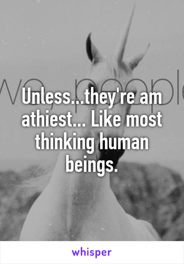 Unless...they're am athiest... Like most thinking human beings.