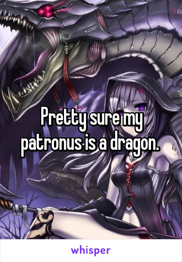 Pretty sure my patronus is a dragon. 
