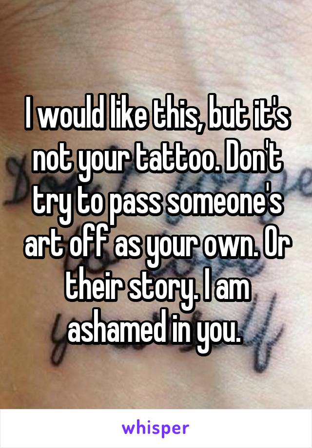 I would like this, but it's not your tattoo. Don't try to pass someone's art off as your own. Or their story. I am ashamed in you. 
