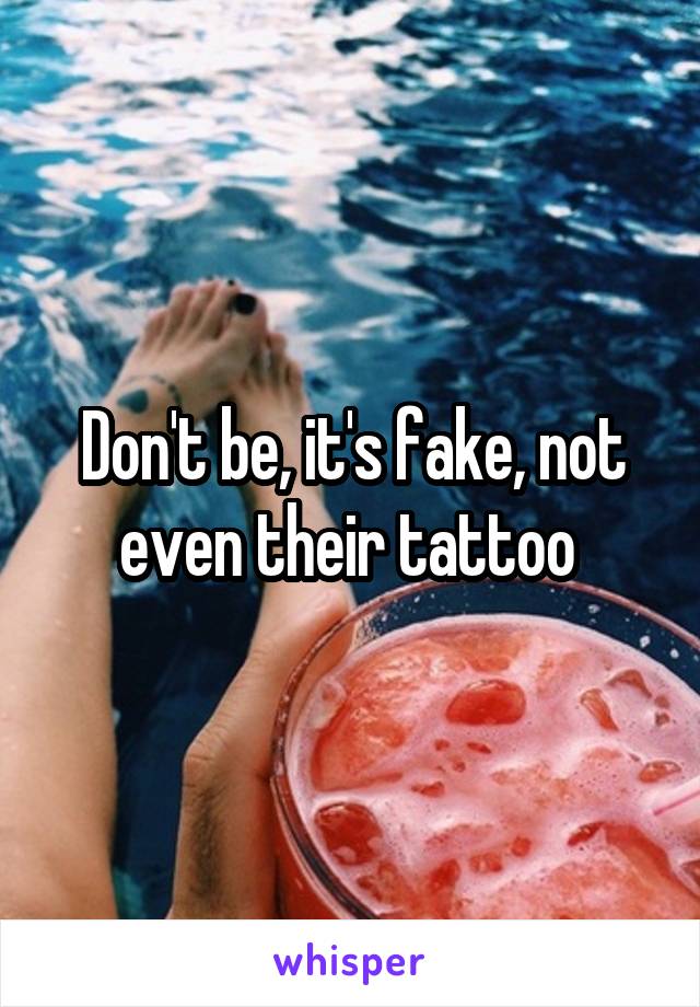 Don't be, it's fake, not even their tattoo 