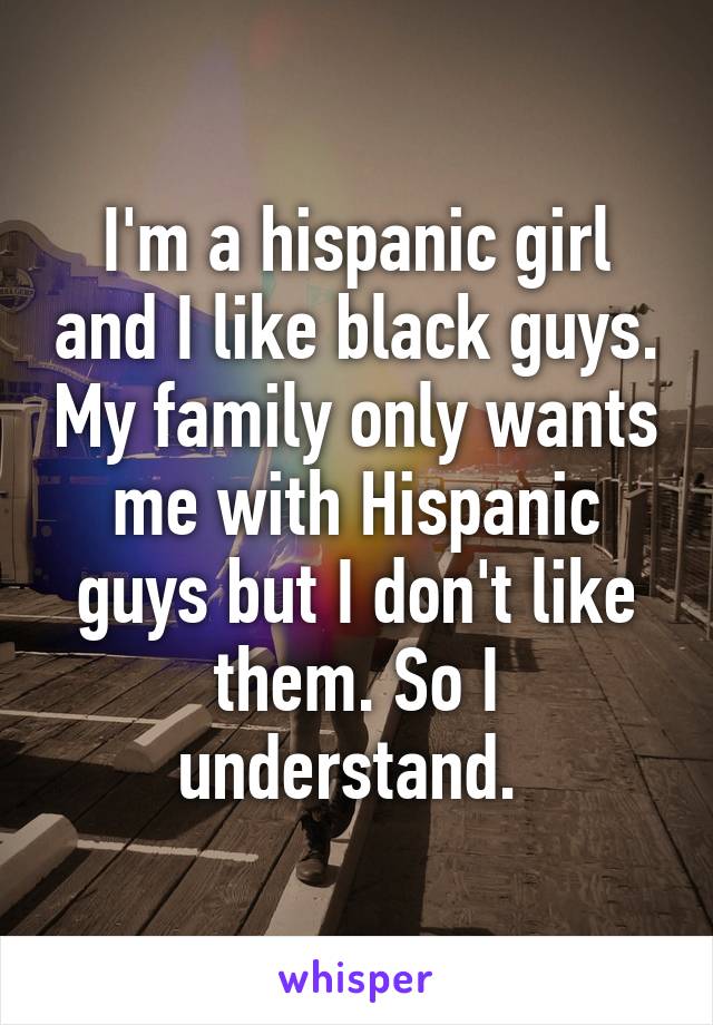 I'm a hispanic girl and I like black guys. My family only wants me with Hispanic guys but I don't like them. So I understand. 
