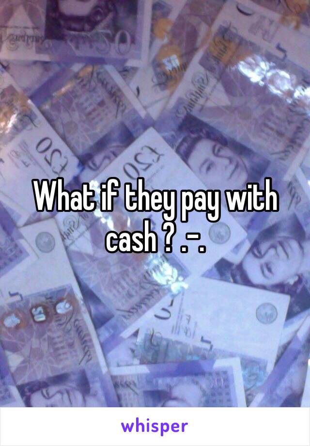 What if they pay with cash ? .-.