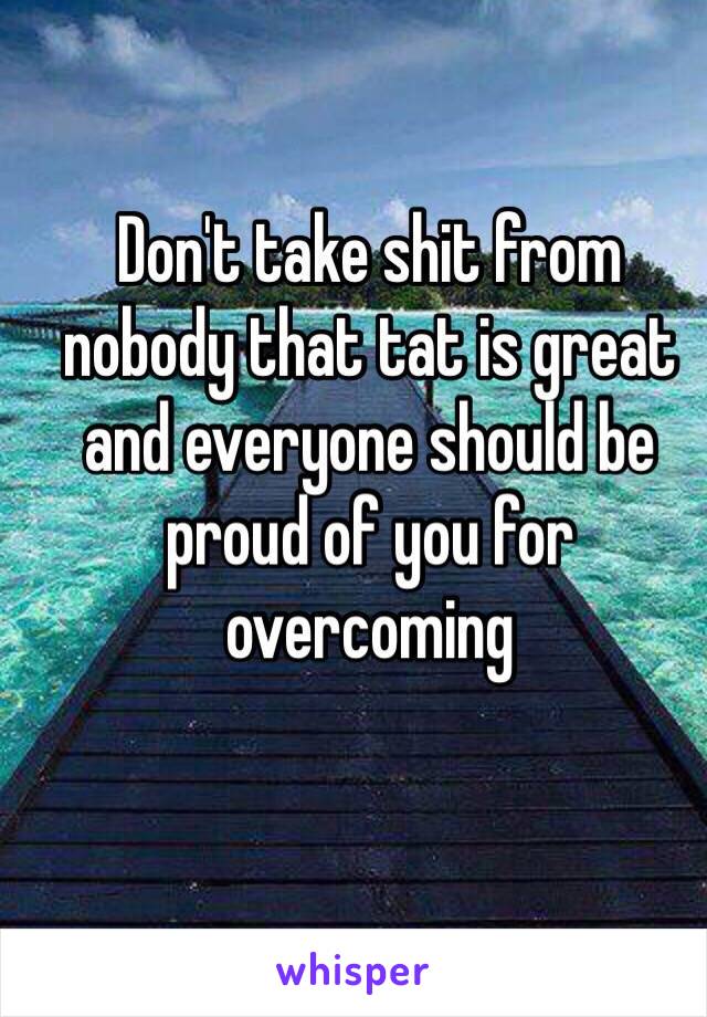 Don't take shit from nobody that tat is great and everyone should be proud of you for overcoming 