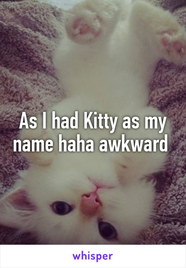 As I had Kitty as my name haha awkward 