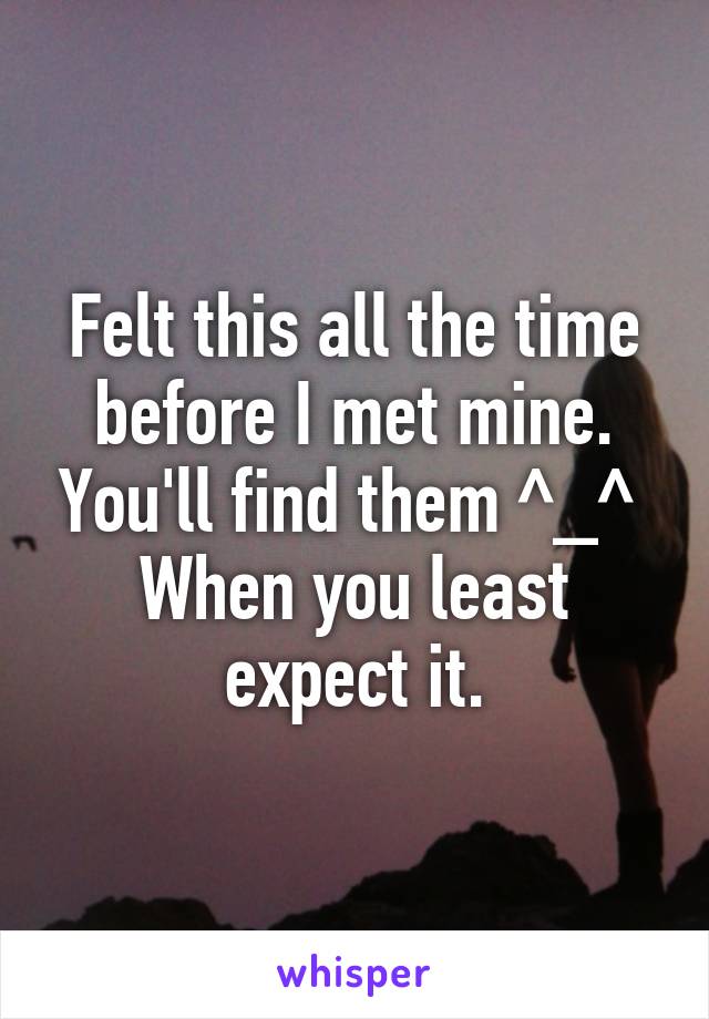 Felt this all the time before I met mine. You'll find them ^_^ 
When you least expect it.