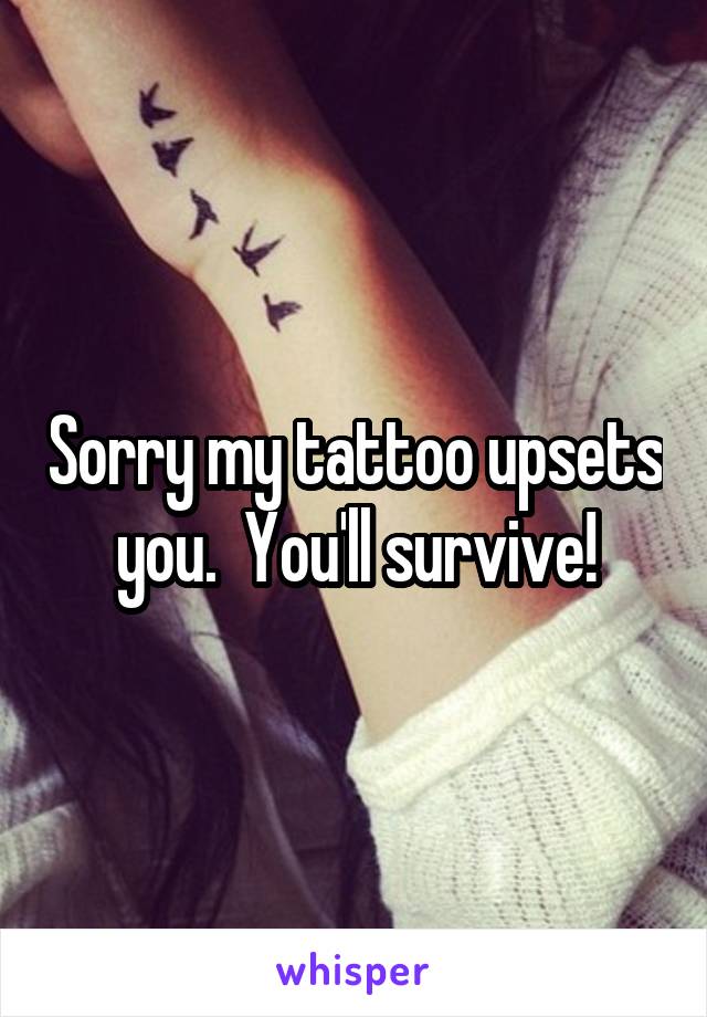 Sorry my tattoo upsets you.  You'll survive!