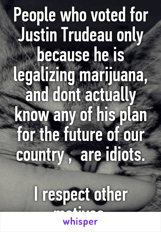 People who voted for Justin Trudeau only because he is legalizing marijuana, and dont actually know any of his plan for the future of our country ,  are idiots.

I respect other motives.