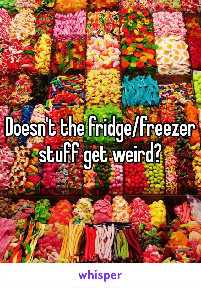 Doesn't the fridge/freezer stuff get weird?