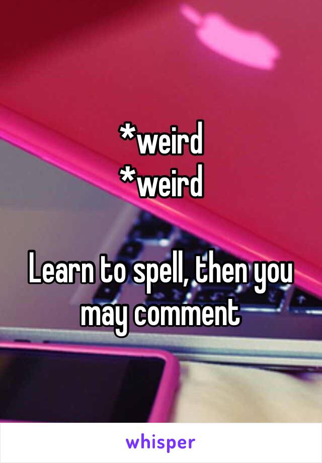 *weird
*weird 

Learn to spell, then you may comment 