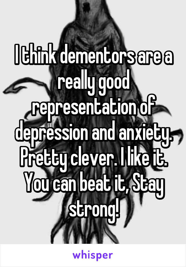 I think dementors are a really good representation of depression and anxiety.
Pretty clever. I like it.
You can beat it, Stay strong!