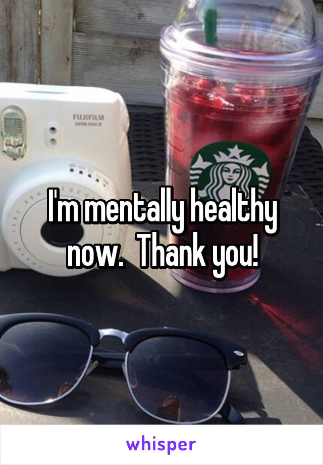 I'm mentally healthy now.  Thank you!