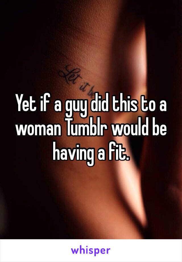 Yet if a guy did this to a woman Tumblr would be having a fit.