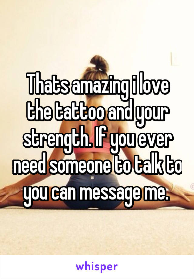 Thats amazing i love the tattoo and your strength. If you ever need someone to talk to you can message me. 