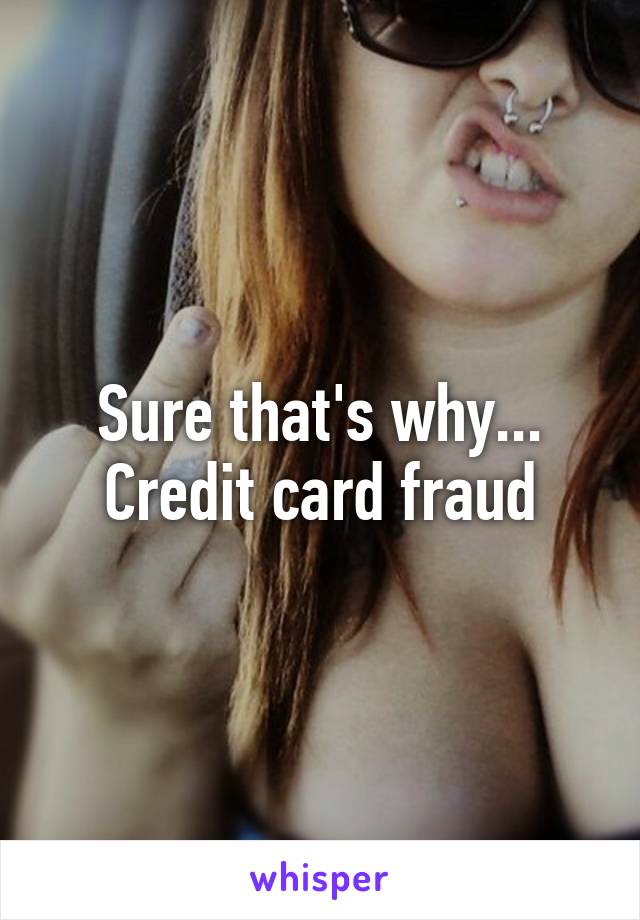 Sure that's why... Credit card fraud