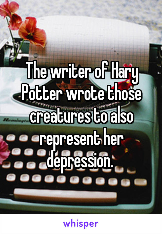 The writer of Hary Potter wrote those creatures to also represent her depression. 