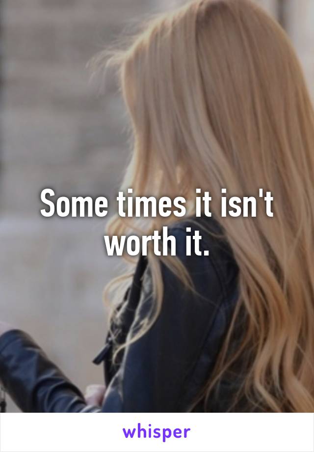 Some times it isn't worth it.