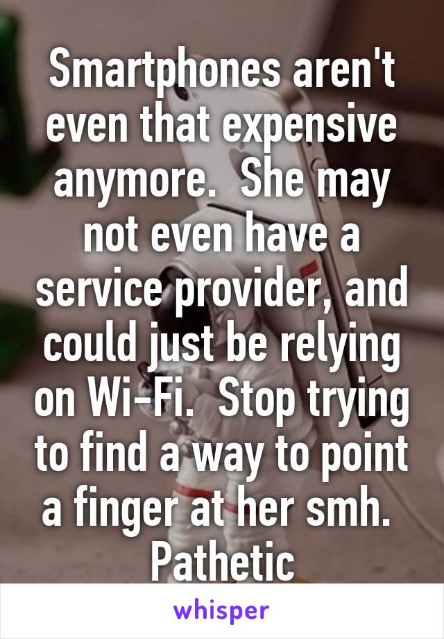 Smartphones aren't even that expensive anymore.  She may not even have a service provider, and could just be relying on Wi-Fi.  Stop trying to find a way to point a finger at her smh.  Pathetic