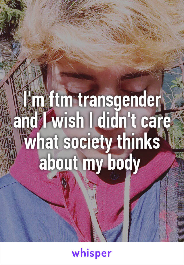 I'm ftm transgender and I wish I didn't care what society thinks about my body 
