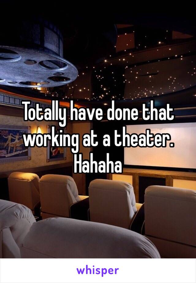 Totally have done that working at a theater. Hahaha