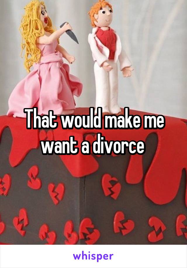 That would make me want a divorce 