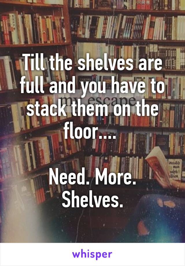 Till the shelves are full and you have to stack them on the floor.... 

Need. More. Shelves.