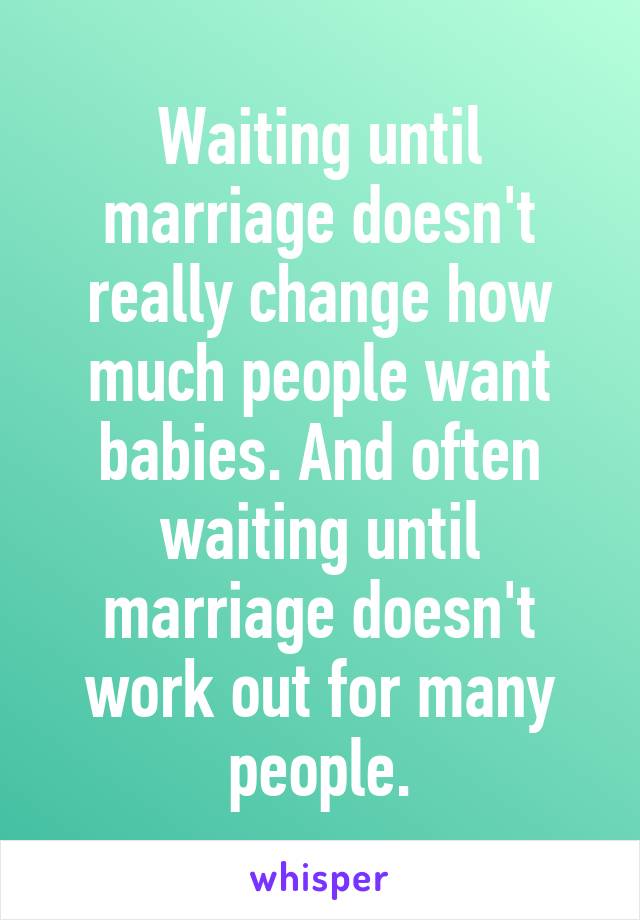 Waiting until marriage doesn't really change how much people want babies. And often waiting until marriage doesn't work out for many people.