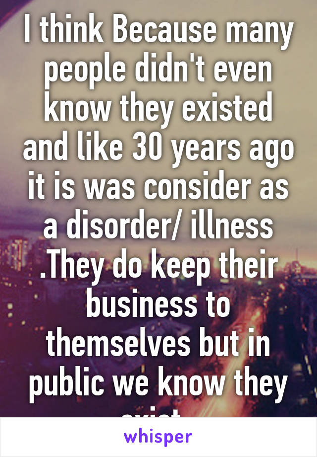 I think Because many people didn't even know they existed and like 30 years ago it is was consider as a disorder/ illness .They do keep their business to themselves but in public we know they exist. 