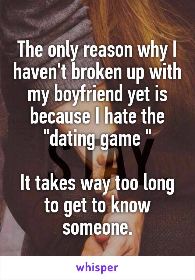 The only reason why I haven't broken up with my boyfriend yet is because I hate the "dating game "

It takes way too long to get to know someone.