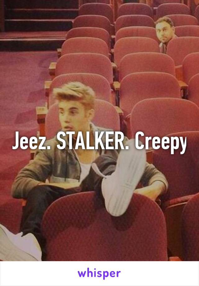 Jeez. STALKER. Creepy