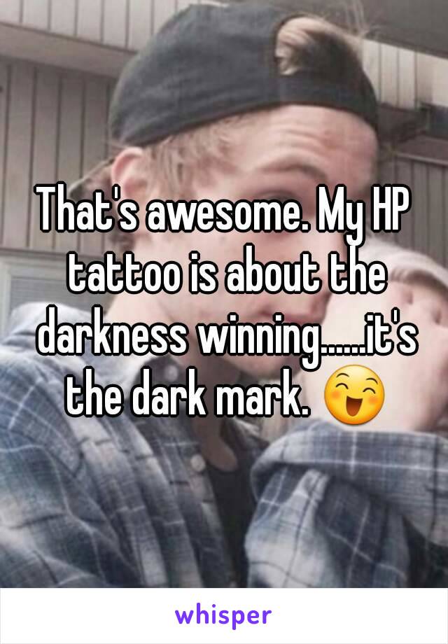 That's awesome. My HP tattoo is about the darkness winning......it's the dark mark. 😄
