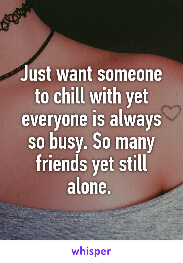 Just want someone to chill with yet everyone is always so busy. So many friends yet still alone. 
