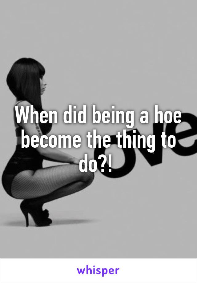 When did being a hoe become the thing to do?! 