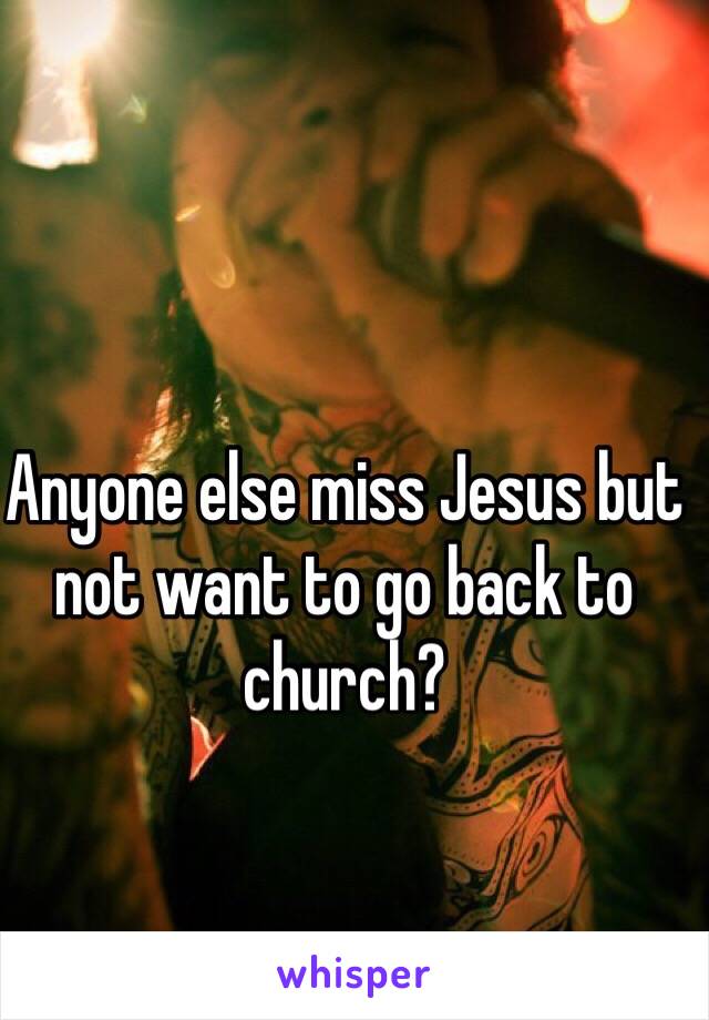 Anyone else miss Jesus but not want to go back to church?