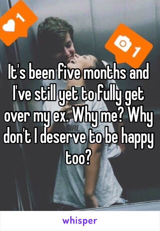 It's been five months and I've still yet to fully get over my ex. Why me? Why don't I deserve to be happy too? 