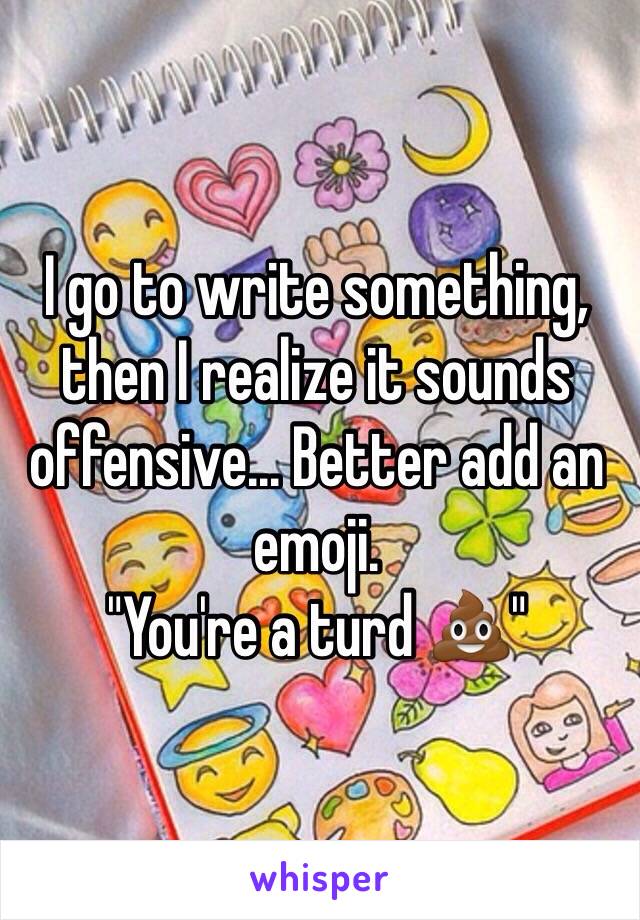 I go to write something, then I realize it sounds offensive... Better add an emoji. 
"You're a turd 💩" 