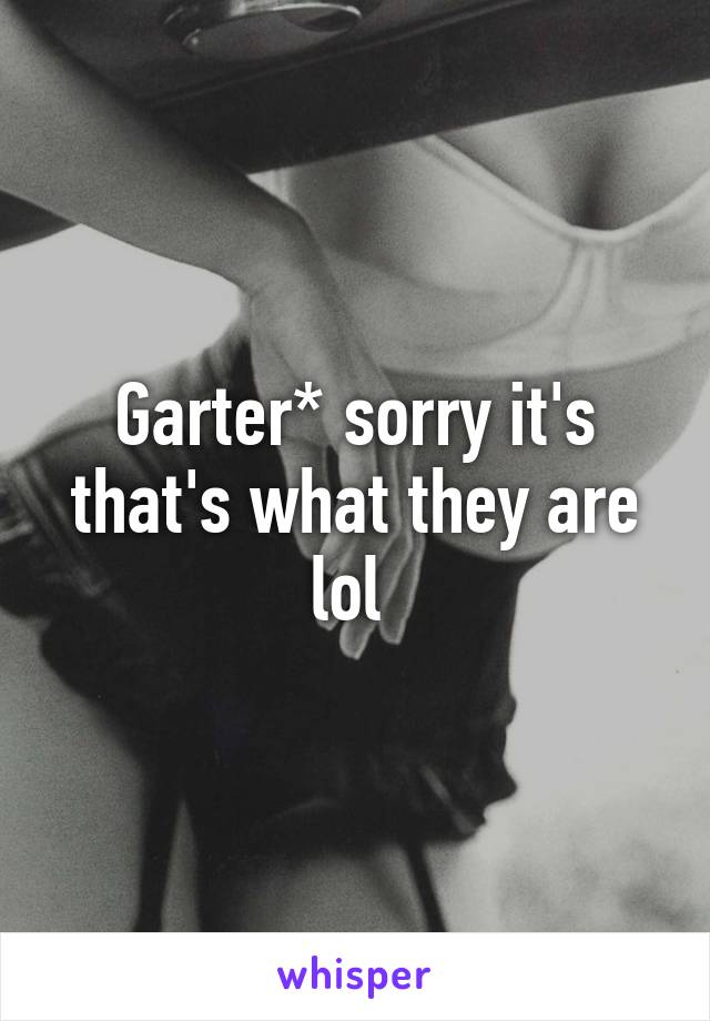 Garter* sorry it's that's what they are lol 