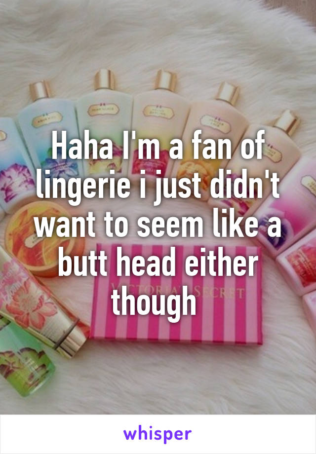 Haha I'm a fan of lingerie i just didn't want to seem like a butt head either though 