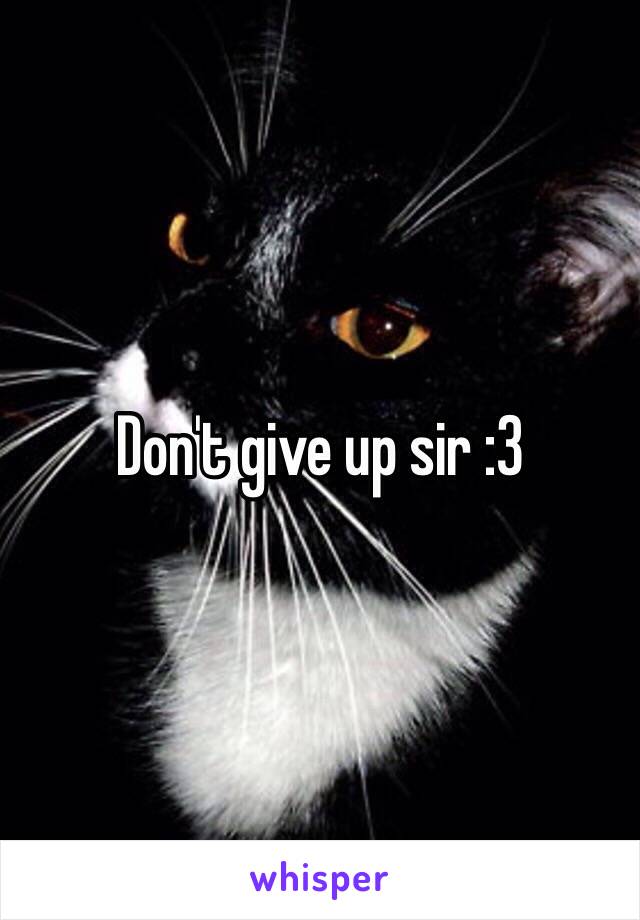 Don't give up sir :3 