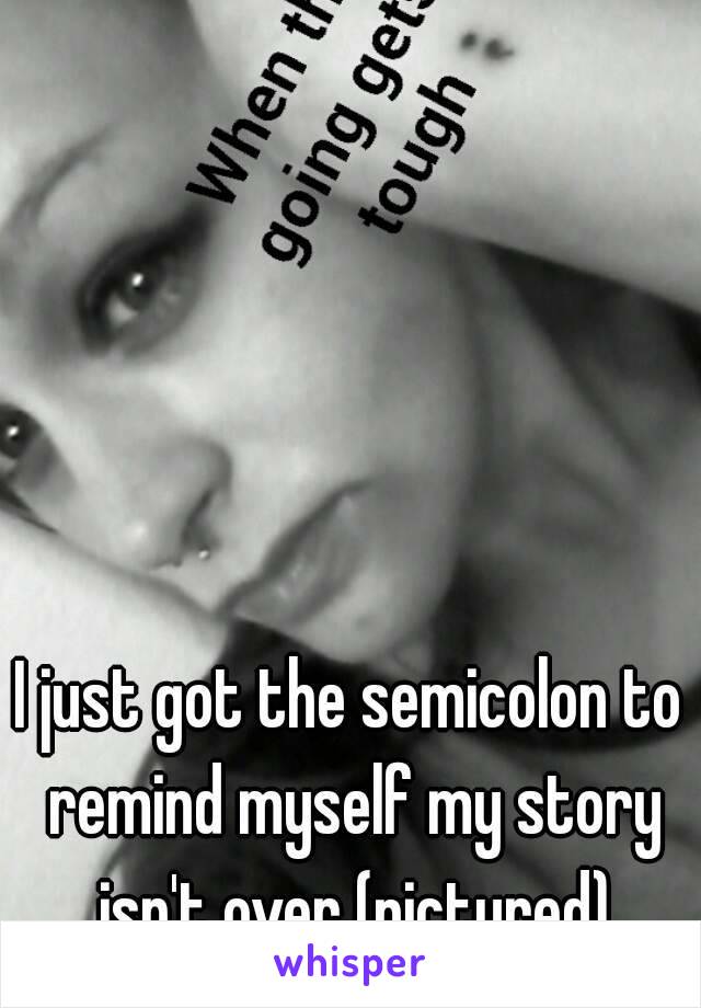 I just got the semicolon to remind myself my story isn't over (pictured)