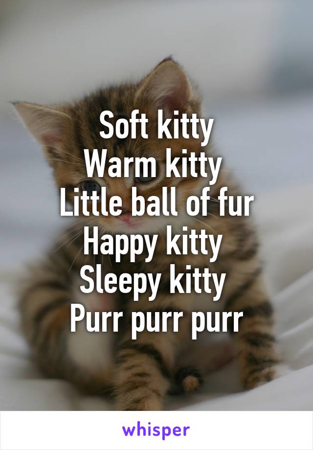 Soft kitty
Warm kitty 
Little ball of fur
Happy kitty 
Sleepy kitty 
Purr purr purr