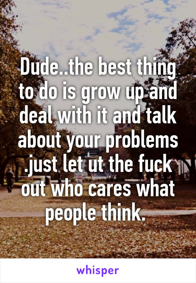 Dude..the best thing to do is grow up and deal with it and talk about your problems .just let ut the fuck out who cares what people think. 