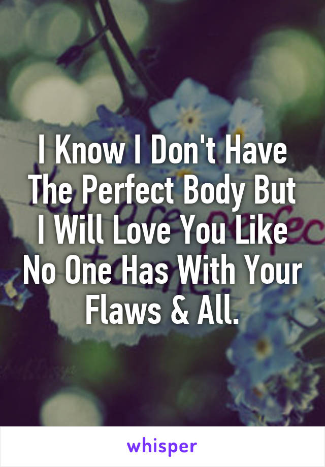I Know I Don't Have The Perfect Body But I Will Love You Like No One Has With Your Flaws & All.