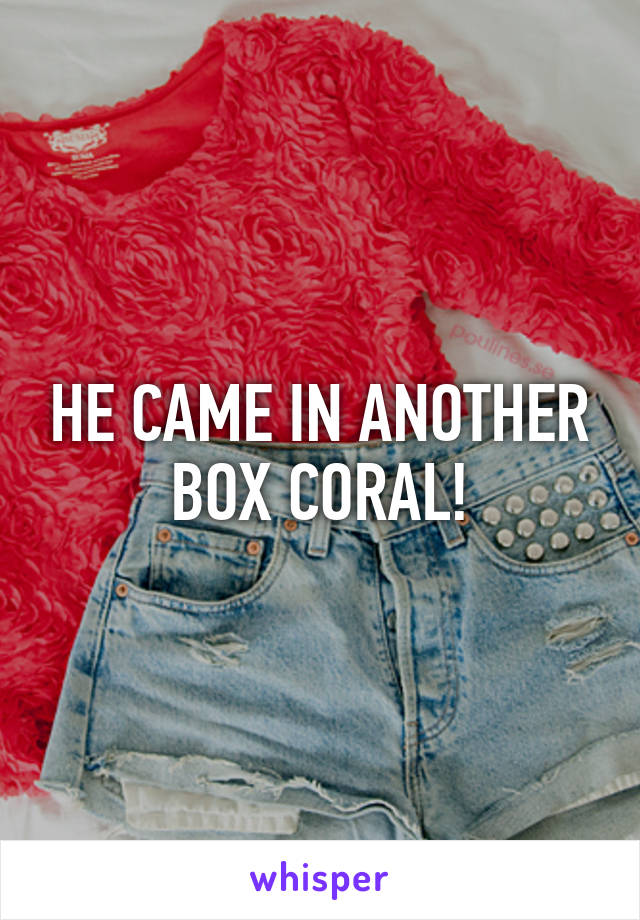 HE CAME IN ANOTHER BOX CORAL!